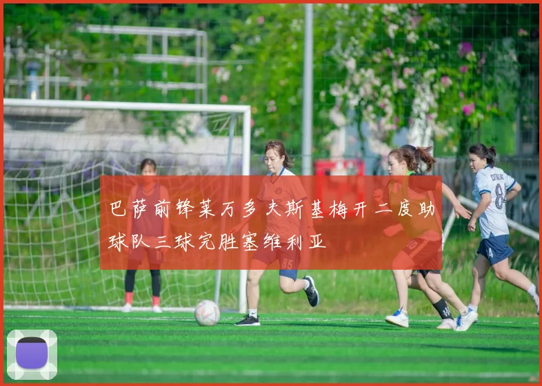 巴萨前锋莱万多夫斯基梅开二度助球队三球完胜塞维利亚