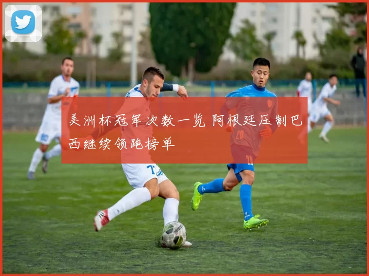 美洲杯冠军次数一览 阿根廷压制巴西继续领跑榜单