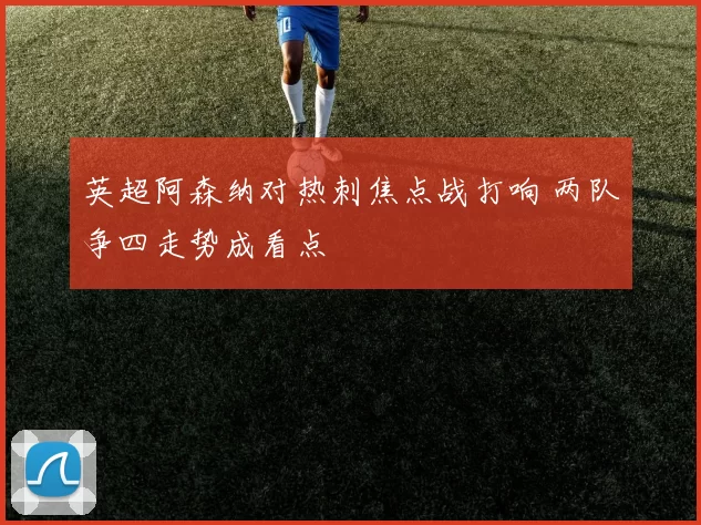 英超阿森纳对热刺焦点战打响 两队争四走势成看点