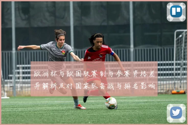 欧洲杯与欧国联赛制与参赛资格差异解析及对国家队备战与排名影响