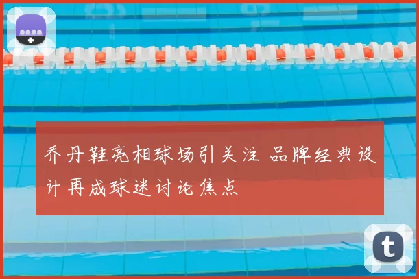 乔丹鞋亮相球场引关注 品牌经典设计再成球迷讨论焦点