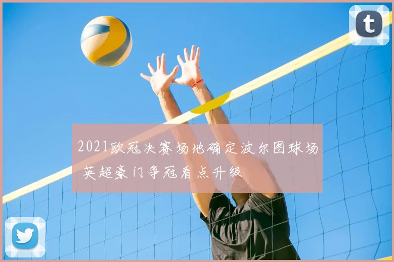 2021欧冠决赛场地确定波尔图球场 英超豪门争冠看点升级