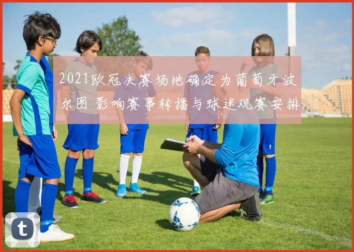 2021欧冠决赛场地确定为葡萄牙波尔图 影响赛事转播与球迷观赛安排