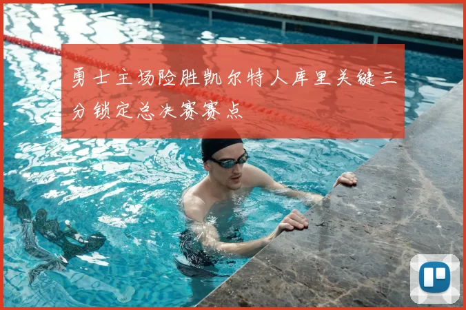 勇士主场险胜凯尔特人库里关键三分锁定总决赛赛点