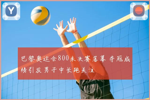 巴黎奥运会800米决赛落幕 夺冠成绩引发男子中长跑关注