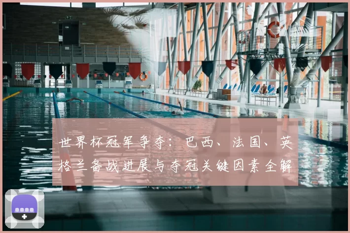 世界杯冠军争夺：巴西、法国、英格兰备战进展与夺冠关键因素全解析