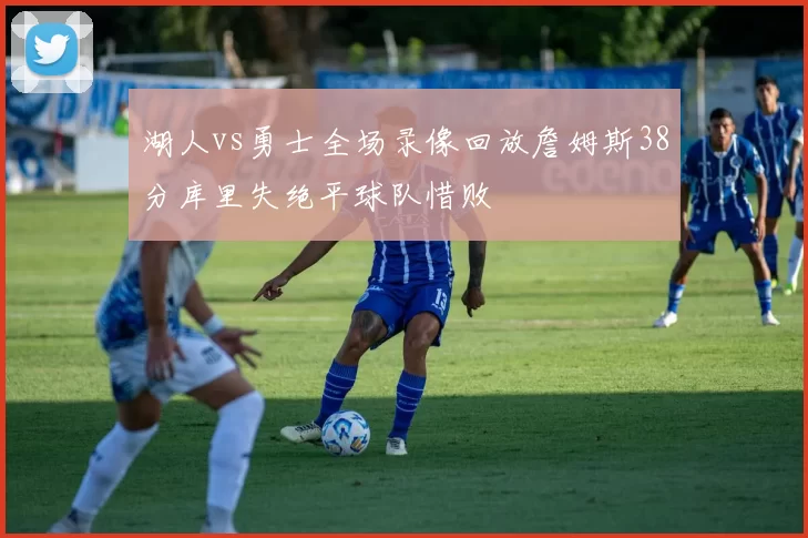 湖人vs勇士全场录像回放詹姆斯38分库里失绝平球队惜败