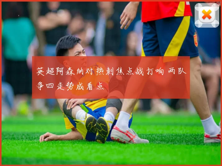 英超阿森纳对热刺焦点战打响 两队争四走势成看点