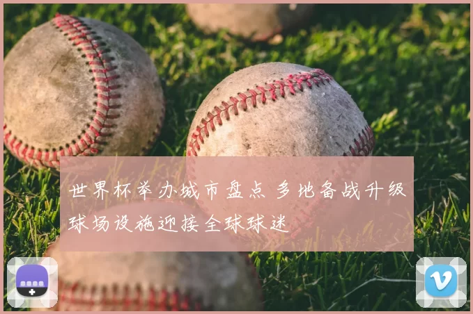 世界杯举办城市盘点 多地备战升级球场设施迎接全球球迷