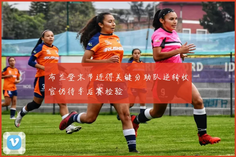 布兰登末节连得关键分助队逆转收官仍待季后赛检验