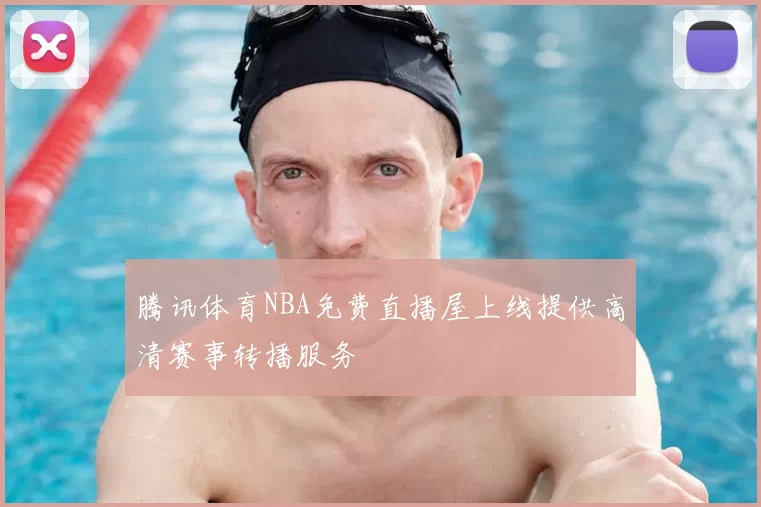 腾讯体育NBA免费直播屋上线提供高清赛事转播服务