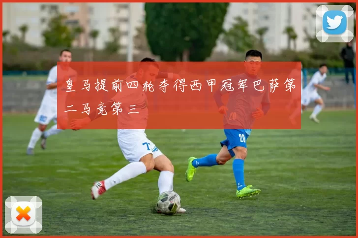 皇马提前四轮夺得西甲冠军巴萨第二马竞第三