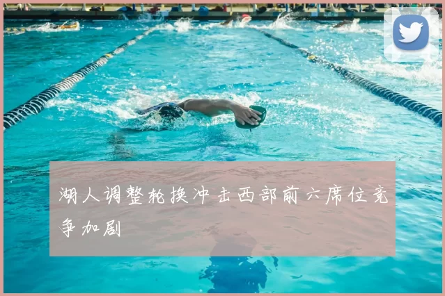 湖人调整轮换冲击西部前六席位竞争加剧