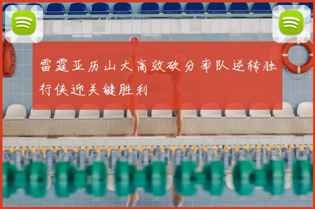 雷霆亚历山大高效砍分率队逆转独行侠迎关键胜利