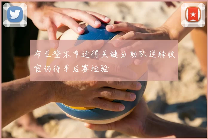 布兰登末节连得关键分助队逆转收官仍待季后赛检验