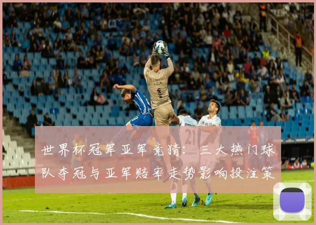 世界杯冠军亚军竞猜：三大热门球队夺冠与亚军赔率走势影响投注策略