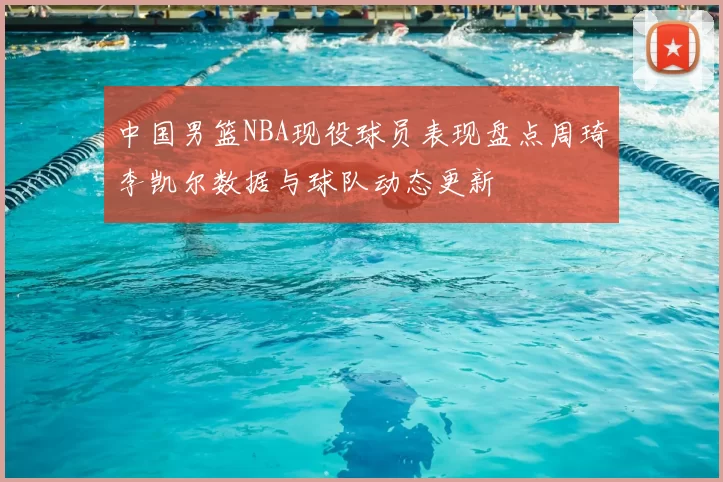 中国男篮NBA现役球员表现盘点周琦李凯尔数据与球队动态更新