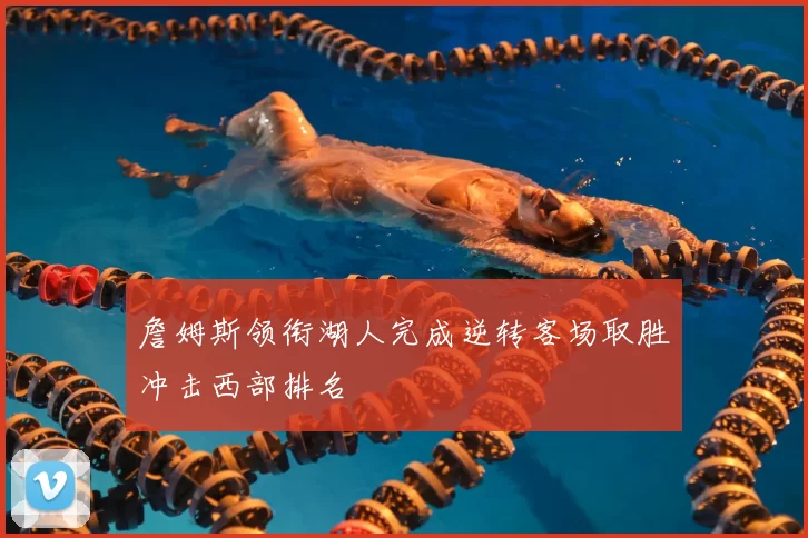 詹姆斯领衔湖人完成逆转客场取胜冲击西部排名