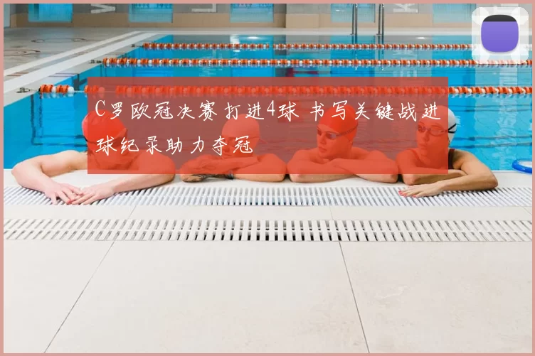 C罗欧冠决赛打进4球 书写关键战进球纪录助力夺冠