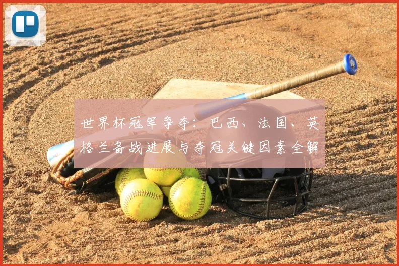 世界杯冠军争夺：巴西、法国、英格兰备战进展与夺冠关键因素全解析