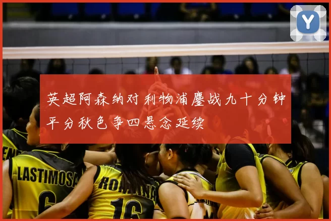 英超阿森纳对利物浦鏖战九十分钟平分秋色争四悬念延续