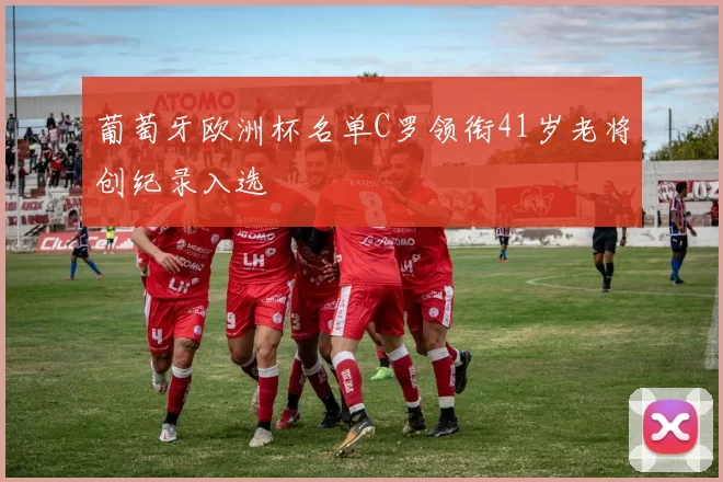 葡萄牙欧洲杯名单C罗领衔41岁老将创纪录入选