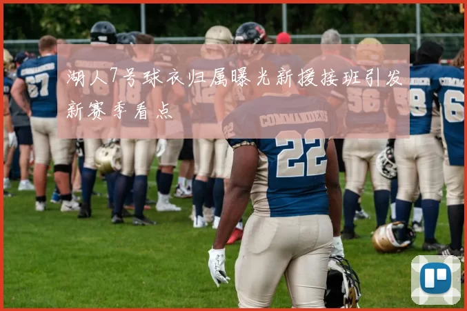 湖人7号球衣归属曝光新援接班引发新赛季看点