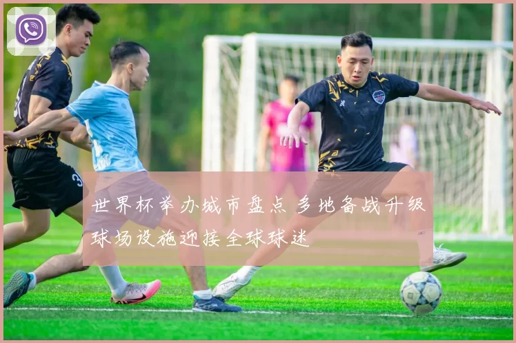 世界杯举办城市盘点 多地备战升级球场设施迎接全球球迷