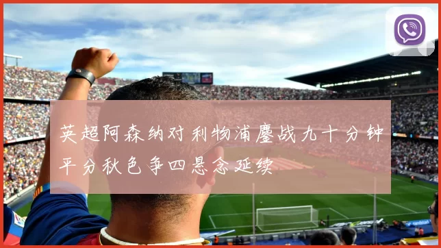 英超阿森纳对利物浦鏖战九十分钟平分秋色争四悬念延续